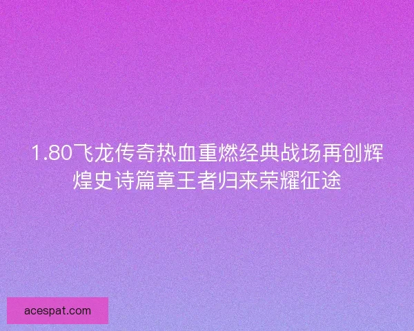 1.80飞龙传奇热血重燃经典战场再创辉煌史诗篇章王者归来荣耀征途