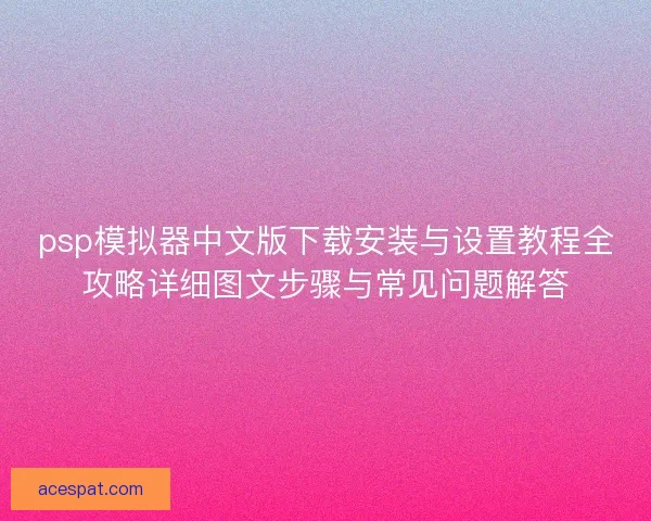 psp模拟器中文版下载安装与设置教程全攻略详细图文步骤与常见问题解答