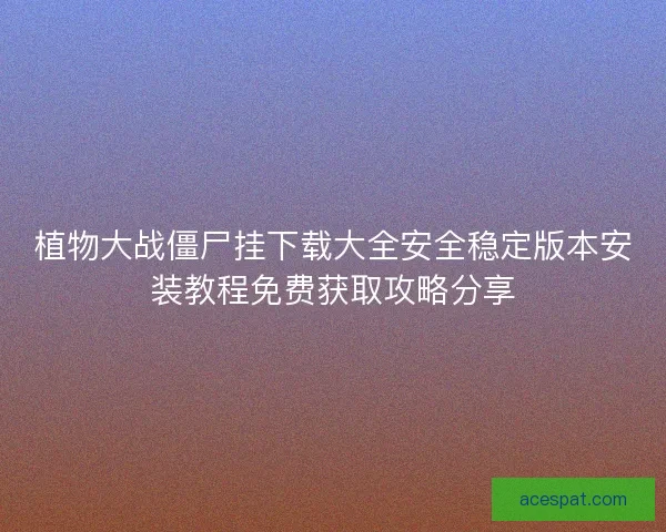 植物大战僵尸挂下载大全安全稳定版本安装教程免费获取攻略分享