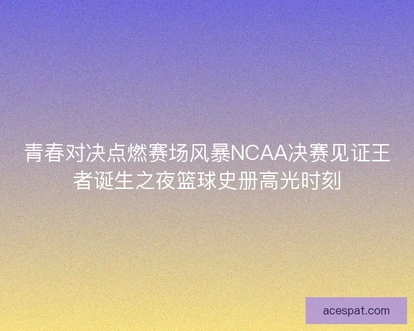 青春对决点燃赛场风暴NCAA决赛见证王者诞生之夜篮球史册高光时刻