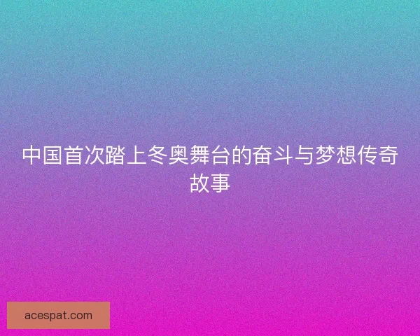 中国首次踏上冬奥舞台的奋斗与梦想传奇故事