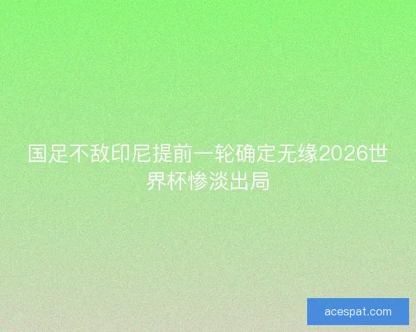 国足不敌印尼提前一轮确定无缘2026世界杯惨淡出局