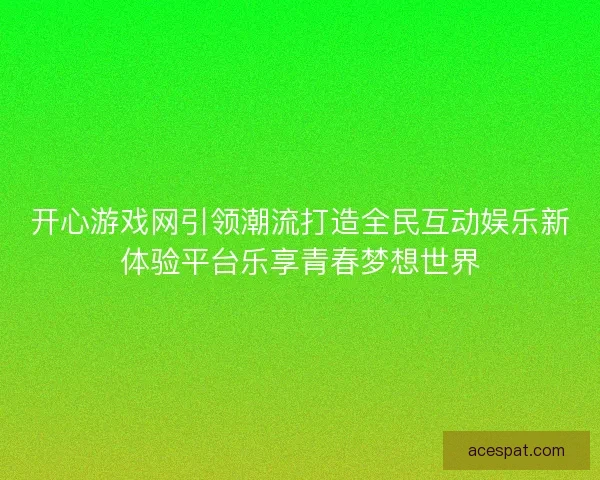 开心游戏网引领潮流打造全民互动娱乐新体验平台乐享青春梦想世界 开心游戏网引领潮流打造全民互动娱乐新体验平台乐享青春梦想世界