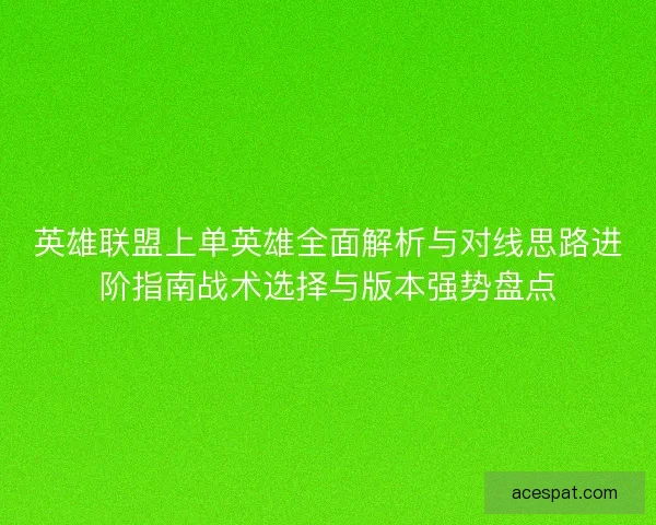 英雄联盟上单英雄全面解析与对线思路进阶指南战术选择与版本强势盘点