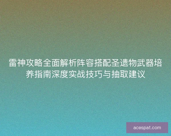 雷神攻略全面解析阵容搭配圣遗物武器培养指南深度实战技巧与抽取建议 雷神攻略全面解析阵容搭配圣遗物武器培养指南深度实战技巧与抽取建议