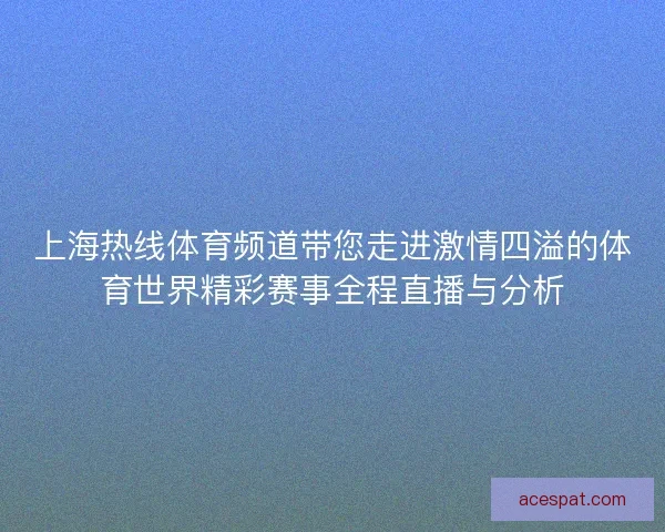 上海热线体育频道带您走进激情四溢的体育世界精彩赛事全程直播与分析