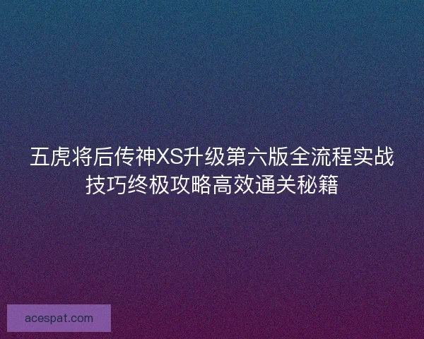 五虎将后传神XS升级第六版全流程实战技巧终极攻略高效通关秘籍