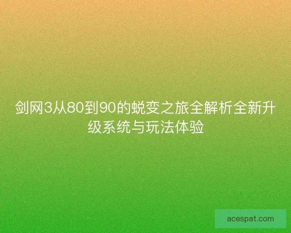 剑网3从80到90的蜕变之旅全解析全新升级系统与玩法体验 剑网3从80到90的蜕变之旅全解析全新升级系统与玩法体验