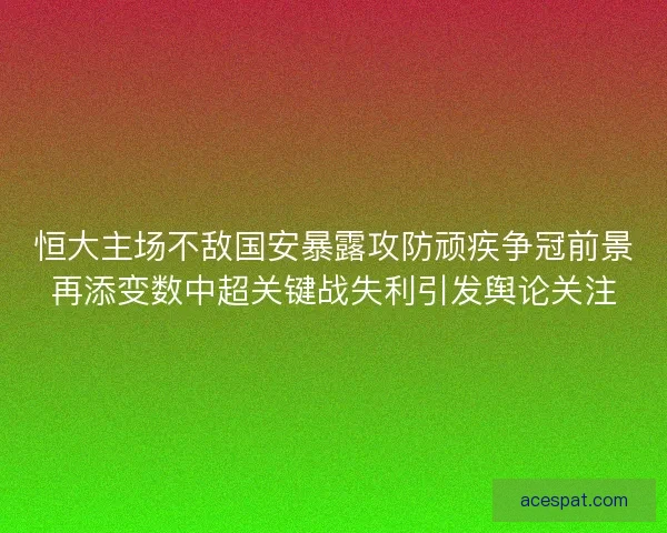 恒大主场不敌国安暴露攻防顽疾争冠前景再添变数中超关键战失利引发舆论关注