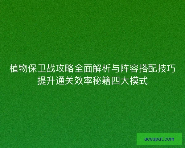 植物保卫战攻略全面解析与阵容搭配技巧提升通关效率秘籍四大模式