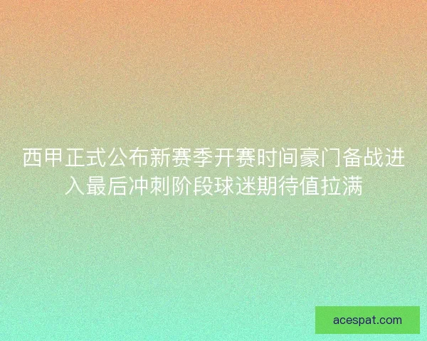 西甲正式公布新赛季开赛时间豪门备战进入最后冲刺阶段球迷期待值拉满