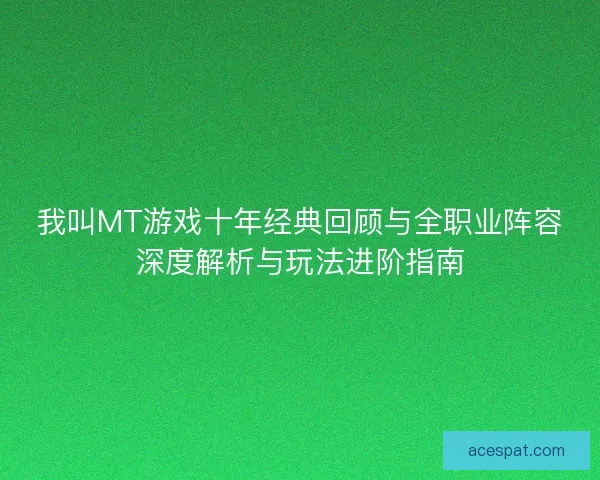 我叫MT游戏十年经典回顾与全职业阵容深度解析与玩法进阶指南