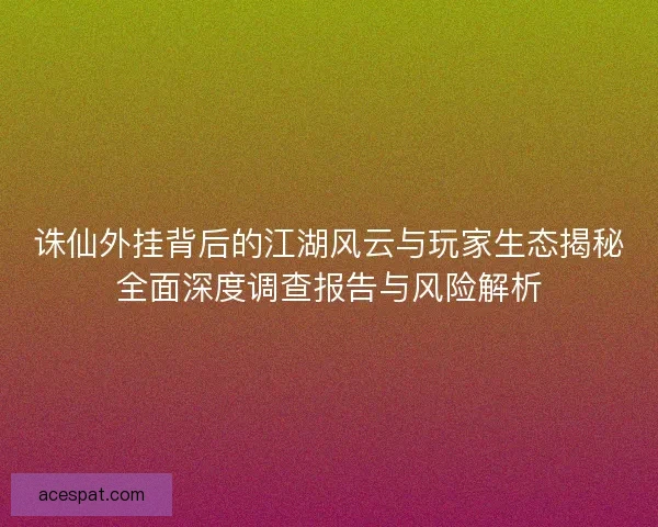 诛仙外挂背后的江湖风云与玩家生态揭秘全面深度调查报告与风险解析