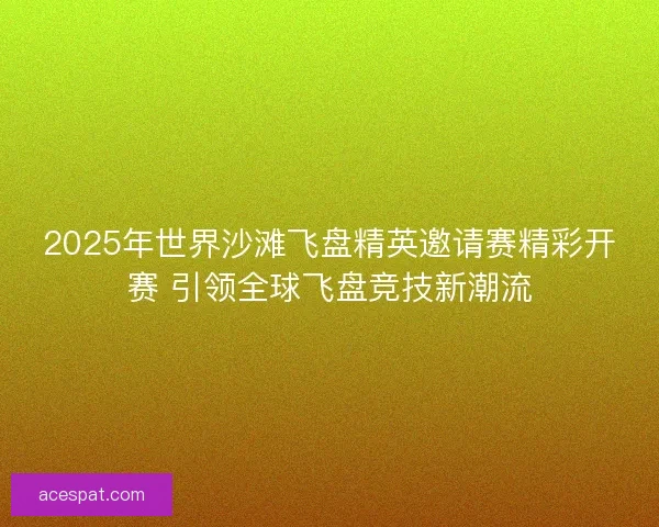 2025年世界沙滩飞盘精英邀请赛精彩开赛 引领全球飞盘竞技新潮流 2025年世界沙滩飞盘精英邀请赛精彩开赛 引领全球飞盘竞技新潮流