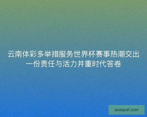 云南体彩多举措服务世界杯赛事热潮交出一份责任与活力并重时代答卷