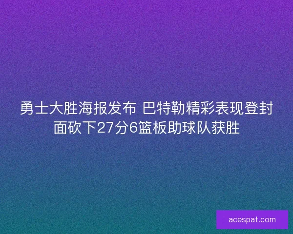 勇士大胜海报发布 巴特勒精彩表现登封面砍下27分6篮板助球队获胜
