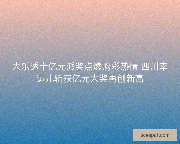 大乐透十亿元派奖点燃购彩热情 四川幸运儿斩获亿元大奖再创新高