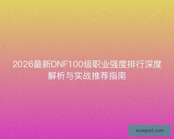 2026最新DNF100级职业强度排行深度解析与实战推荐指南 2026最新DNF100级职业强度排行深度解析与实战推荐指南
