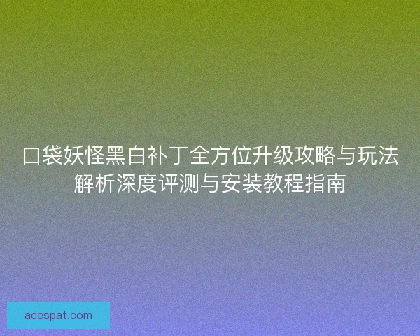 口袋妖怪黑白补丁全方位升级攻略与玩法解析深度评测与安装教程指南