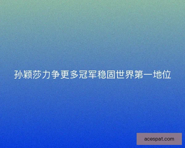 孙颖莎力争更多冠军稳固世界第一地位 孙颖莎力争更多冠军稳固世界第一地位