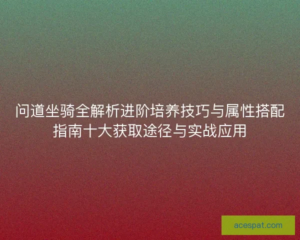 问道坐骑全解析进阶培养技巧与属性搭配指南十大获取途径与实战应用 问道坐骑全解析进阶培养技巧与属性搭配指南十大获取途径与实战应用