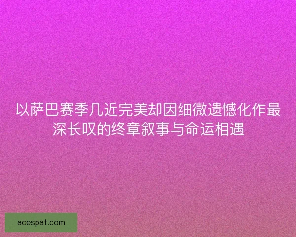 以萨巴赛季几近完美却因细微遗憾化作最深长叹的终章叙事与命运相遇 以萨巴赛季几近完美却因细微遗憾化作最深长叹的终章叙事与命运相遇