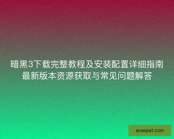 暗黑3下载完整教程及安装配置详细指南最新版本资源获取与常见问题解答 暗黑3下载完整教程及安装配置详细指南最新版本资源获取与常见问题解答