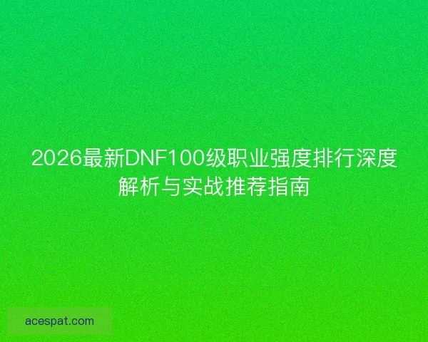 2026最新DNF100级职业强度排行深度解析与实战推荐指南 2026最新DNF100级职业强度排行深度解析与实战推荐指南